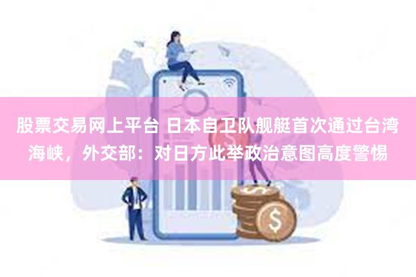 股票交易网上平台 日本自卫队舰艇首次通过台湾海峡，外交部：对日方此举政治意图高度警惕