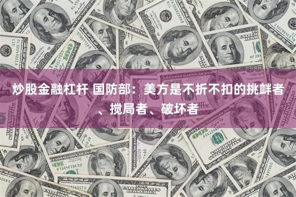 炒股金融杠杆 国防部：美方是不折不扣的挑衅者、搅局者、破坏者