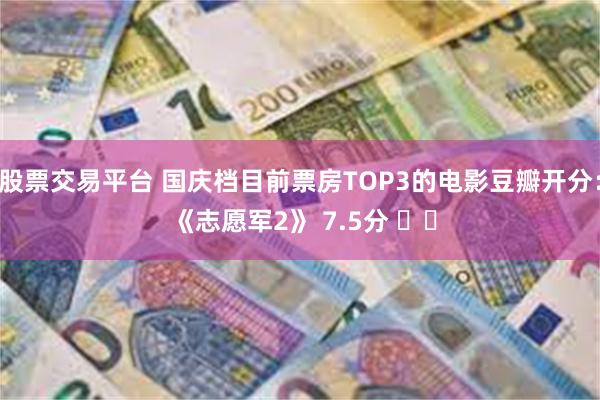 股票交易平台 国庆档目前票房TOP3的电影豆瓣开分： 《志愿军2》 7.5分 ​​