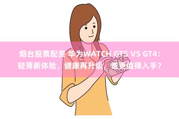 烟台股票配资 华为WATCH GT5 VS GT4：轻薄新体验，健康再升级，谁更值得入手？