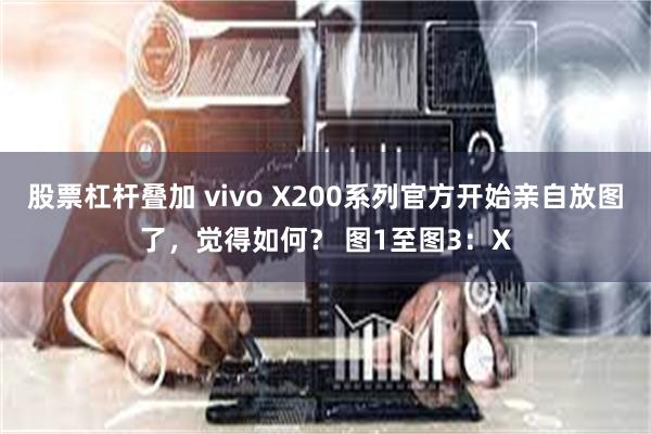 股票杠杆叠加 vivo X200系列官方开始亲自放图了，觉得如何？ 图1至图3：X