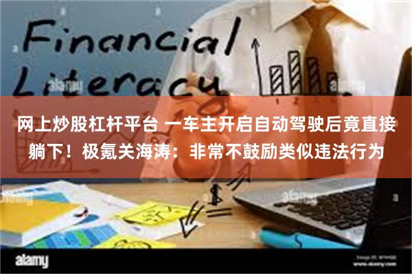 网上炒股杠杆平台 一车主开启自动驾驶后竟直接躺下！极氪关海涛：非常不鼓励类似违法行为