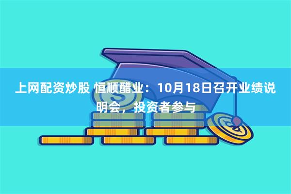 上网配资炒股 恒顺醋业：10月18日召开业绩说明会，投资者参与