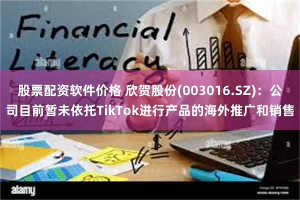 股票配资软件价格 欣贺股份(003016.SZ)：公司目前暂未依托TikTok进行产品的海外推广和销售