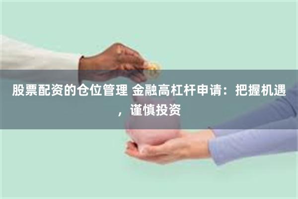 股票配资的仓位管理 金融高杠杆申请：把握机遇，谨慎投资