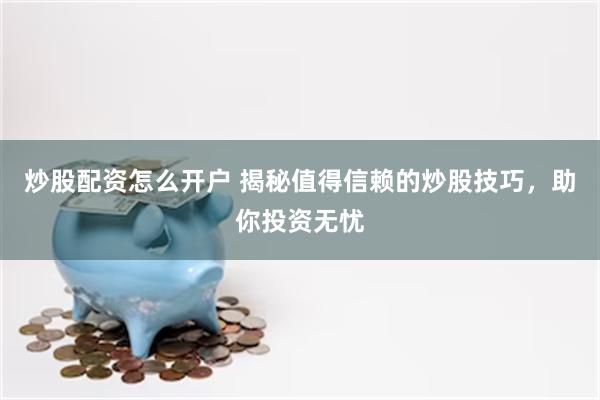 炒股配资怎么开户 揭秘值得信赖的炒股技巧，助你投资无忧