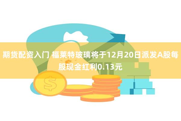 期货配资入门 福莱特玻璃将于12月20日派发A股每股现金红利0.13元