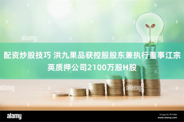 配资炒股技巧 洪九果品获控股股东兼执行董事江宗英质押公司2100万股H股