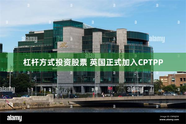 杠杆方式投资股票 英国正式加入CPTPP