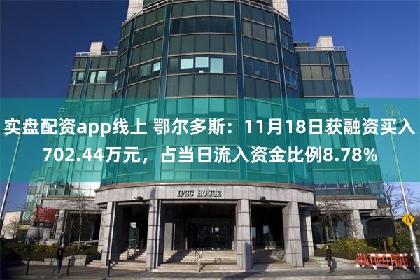 实盘配资app线上 鄂尔多斯：11月18日获融资买入702.44万元，占当日流入资金比例8.78%