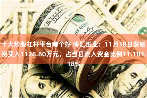 十大炒股杠杆平台哪个好 博汇纸业：11月18日获融资买入1128.60万元，占当日流入资金比例11.18%