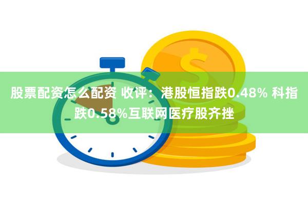 股票配资怎么配资 收评：港股恒指跌0.48% 科指跌0.58%互联网医疗股齐挫