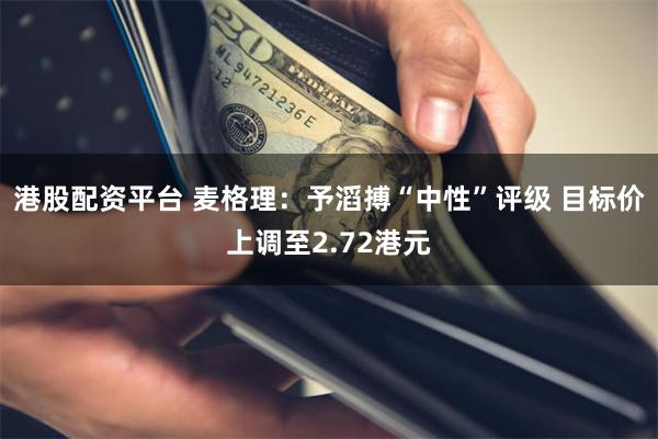 港股配资平台 麦格理：予滔搏“中性”评级 目标价上调至2.72港元