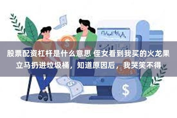 股票配资杠杆是什么意思 侄女看到我买的火龙果立马扔进垃圾桶，知道原因后，我哭笑不得