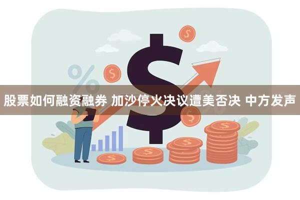 股票如何融资融券 加沙停火决议遭美否决 中方发声