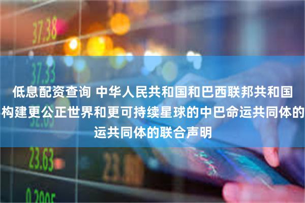 低息配资查询 中华人民共和国和巴西联邦共和国关于携手构建更公正世界和更可持续星球的中巴命运共同体的联合声明