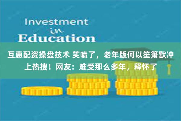 互惠配资操盘技术 笑喷了，老年版何以笙箫默冲上热搜！网友：难受那么多年，释怀了