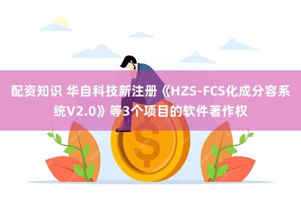 配资知识 华自科技新注册《HZS-FCS化成分容系统V2.0》等3个项目的软件著作权