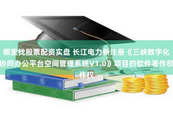 哪里找股票配资实盘 长江电力新注册《三峡数字化协同办公平台空间管理系统V1.0》项目的软件著作权