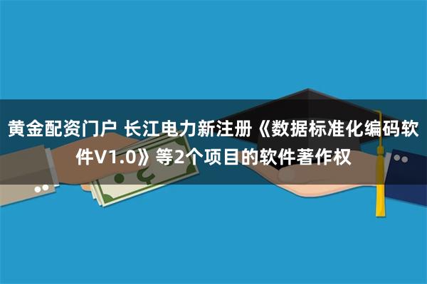 黄金配资门户 长江电力新注册《数据标准化编码软件V1.0》等2个项目的软件著作权