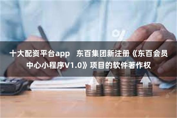 十大配资平台app   东百集团新注册《东百会员中心小程序V1.0》项目的软件著作权