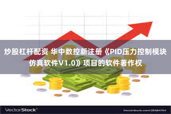 炒股杠杆配资 华中数控新注册《PID压力控制模块仿真软件V1.0》项目的软件著作权