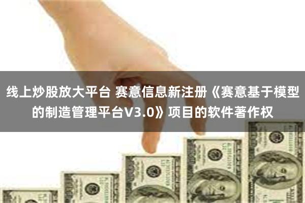 线上炒股放大平台 赛意信息新注册《赛意基于模型的制造管理平台V3.0》项目的软件著作权