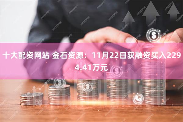 十大配资网站 金石资源：11月22日获融资买入2294.41万元