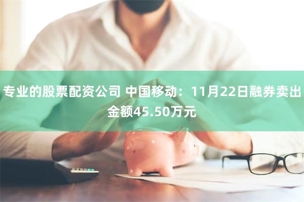 专业的股票配资公司 中国移动：11月22日融券卖出金额45.50万元