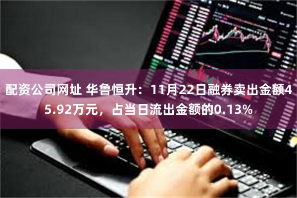 配资公司网址 华鲁恒升：11月22日融券卖出金额45.92万元，占当日流出金额的0.13%