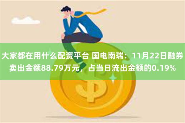 大家都在用什么配资平台 国电南瑞：11月22日融券卖出金额88.79万元，占当日流出金额的0.19%