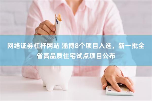 网络证券杠杆网站 淄博8个项目入选，新一批全省高品质住宅试点项目公布