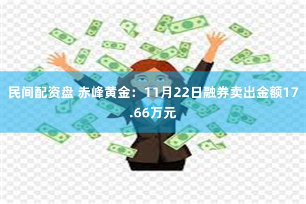 民间配资盘 赤峰黄金：11月22日融券卖出金额17.66万元