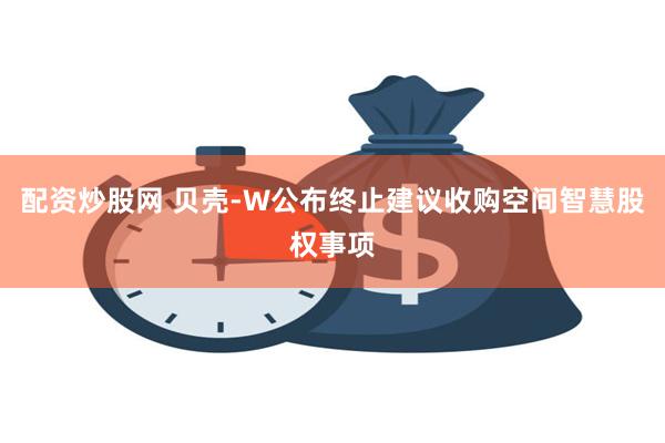 配资炒股网 贝壳-W公布终止建议收购空间智慧股权事项