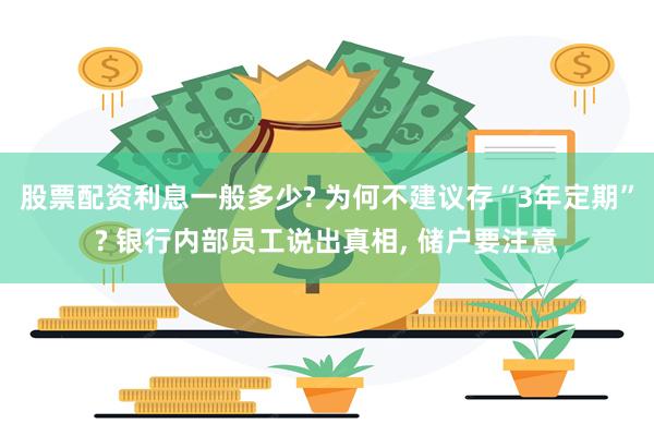 股票配资利息一般多少? 为何不建议存“3年定期”? 银行内部员工说出真相, 储户要注意