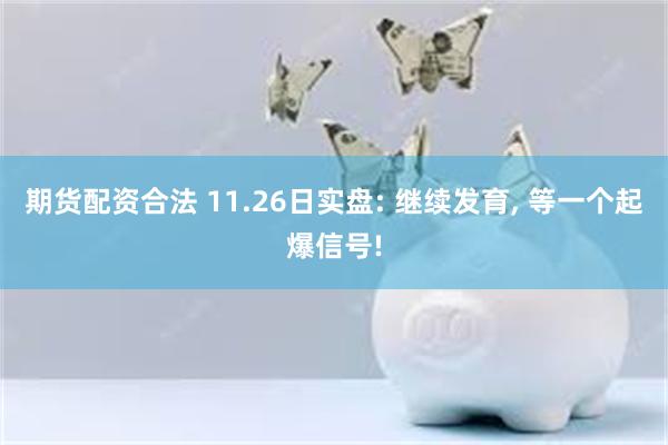 期货配资合法 11.26日实盘: 继续发育, 等一个起爆信号!