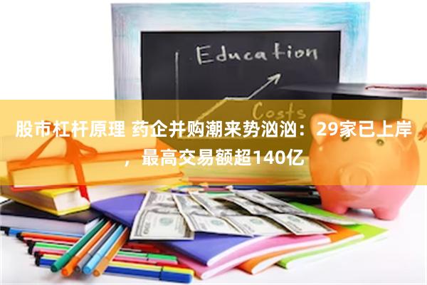 股市杠杆原理 药企并购潮来势汹汹：29家已上岸，最高交易额超140亿