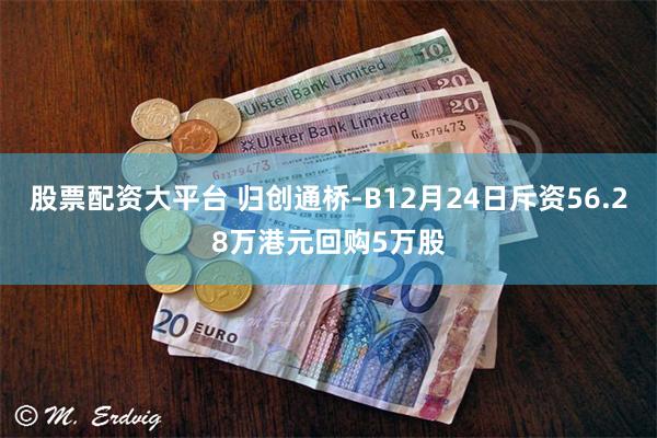 股票配资大平台 归创通桥-B12月24日斥资56.28万港元回购5万股