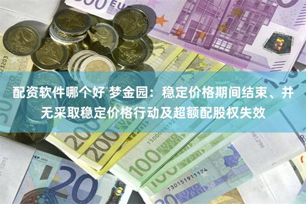 配资软件哪个好 梦金园：稳定价格期间结束、并无采取稳定价格行动及超额配股权失效