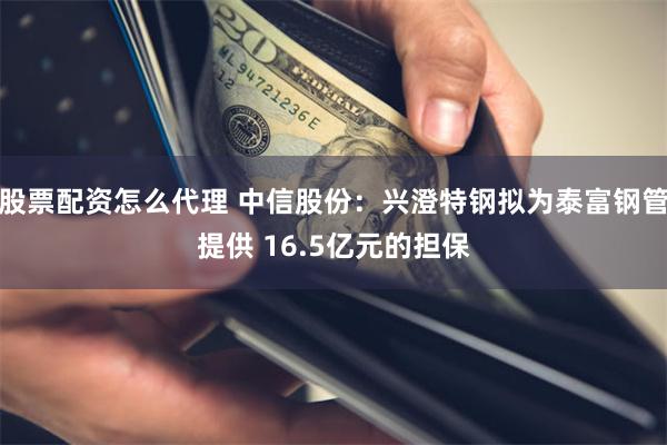 股票配资怎么代理 中信股份：兴澄特钢拟为泰富钢管提供 16.5亿元的担保