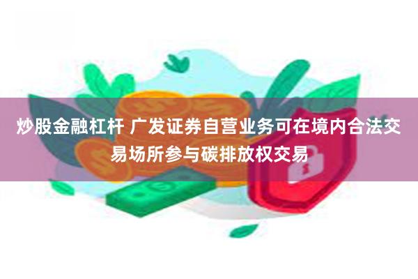 炒股金融杠杆 广发证券自营业务可在境内合法交易场所参与碳排放权交易