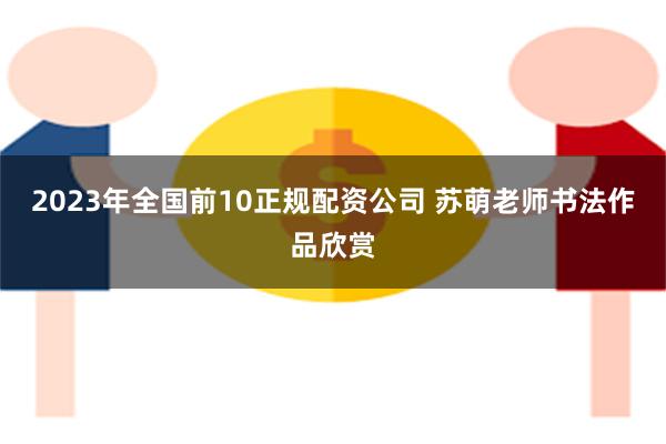 2023年全国前10正规配资公司 苏萌老师书法作品欣赏