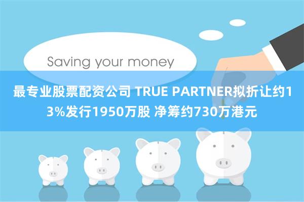 最专业股票配资公司 TRUE PARTNER拟折让约13%发行1950万股 净筹约730万港元