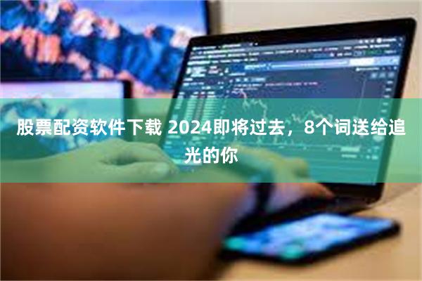 股票配资软件下载 2024即将过去，8个词送给追光的你