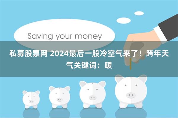 私募股票网 2024最后一股冷空气来了！跨年天气关键词：暖