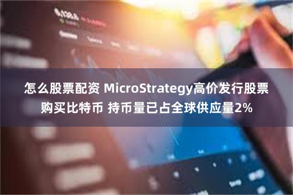 怎么股票配资 MicroStrategy高价发行股票购买比特币 持币量已占全球供应量2%