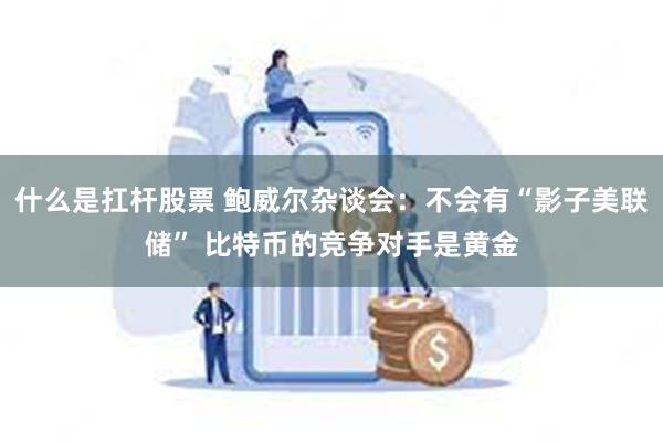 什么是扛杆股票 鲍威尔杂谈会：不会有“影子美联储” 比特币的竞争对手是黄金