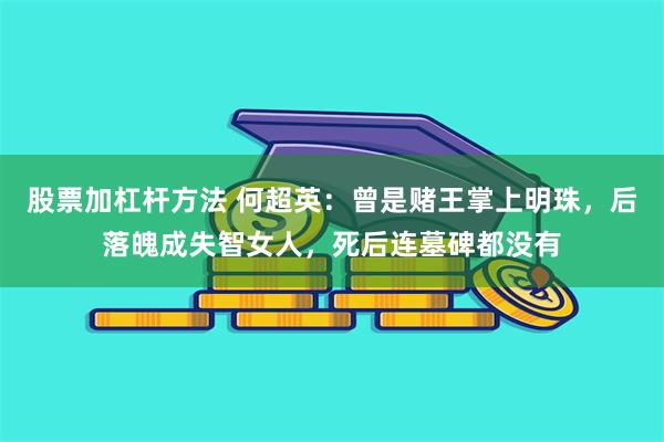 股票加杠杆方法 何超英：曾是赌王掌上明珠，后落魄成失智女人，死后连墓碑都没有