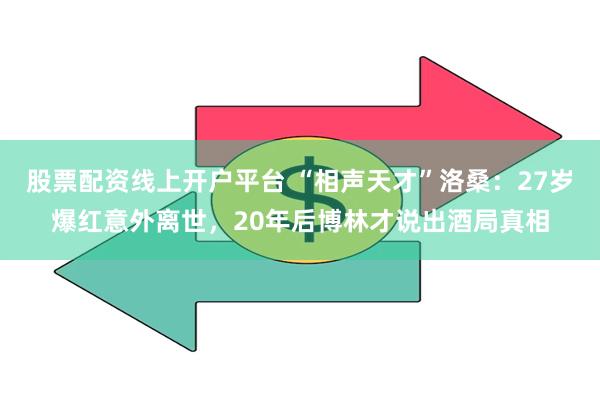 股票配资线上开户平台 “相声天才”洛桑：27岁爆红意外离世，20年后博林才说出酒局真相