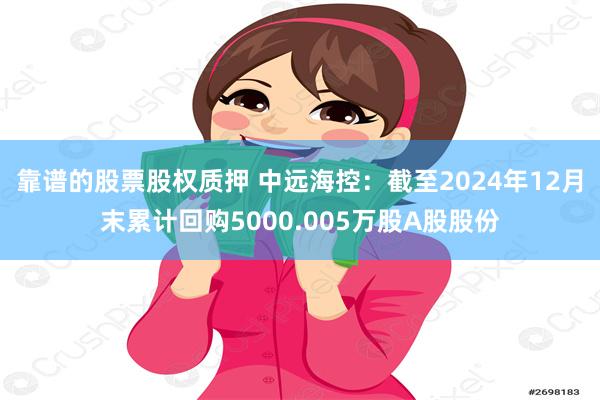 靠谱的股票股权质押 中远海控：截至2024年12月末累计回购5000.005万股A股股份